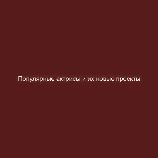 Популярные актрисы и их новые проекты