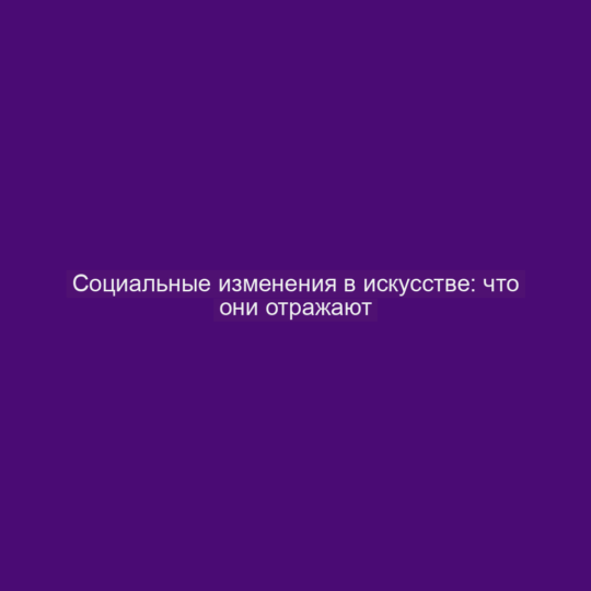 Социальные изменения в искусстве: что они отражают