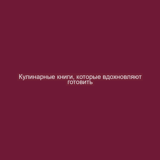 Кулинарные книги, которые вдохновляют готовить
