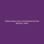 Новые жанры кино и экспериментальные фильмы: обзор